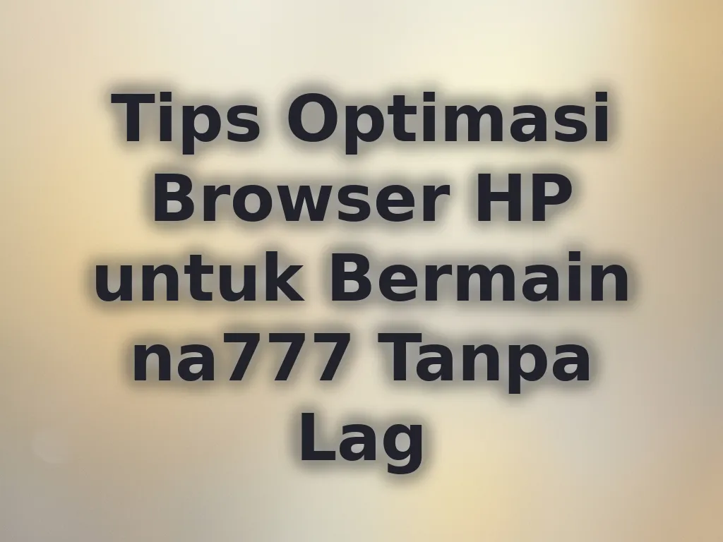 Tips Optimasi Browser HP untuk Bermain na777 Tanpa Lag