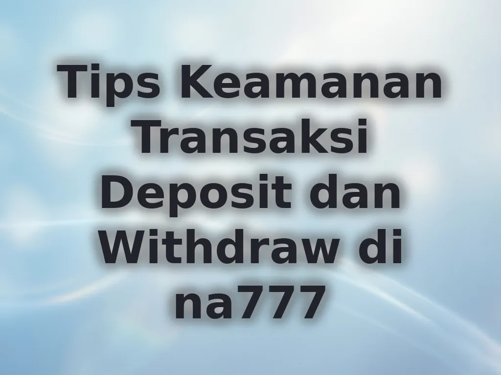 Tips Keamanan Transaksi Deposit dan Withdraw di na777